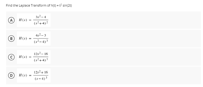 Find the Laplace Transform of h(t) = t sin(2t)
382-4
A
Н (s) %3
(s?+4)2
4s2– 3
H(s) =
(s²–4) 3
1282– 16
(c) H(s) =
(s²+4)3
123²+ 16
D.
H(s)
(s - 4) 3
