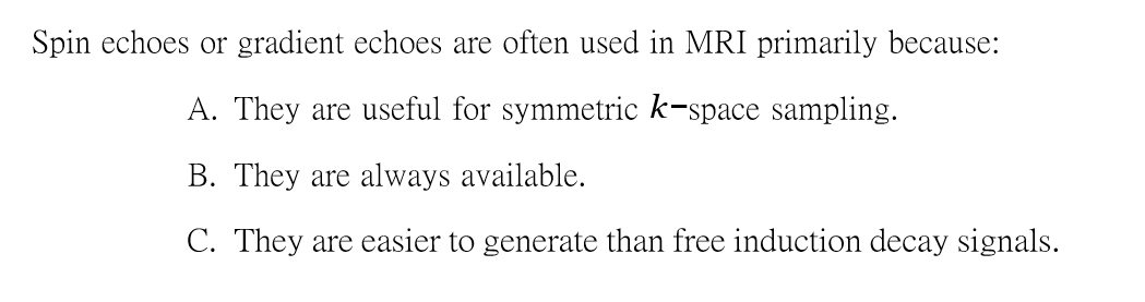 Spin echoes or gradient echoes are often used in MRI primarily because:
A. They are useful for symmetric k-space sampling.
B. They are always available.
C. They are easier to generate than free induction decay signals.
