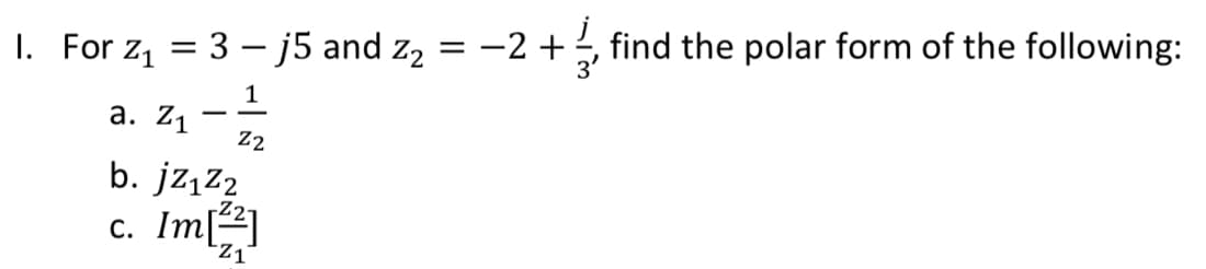 1. For z, = 3 – j5 and z2 = -2 +, find the polar form of the following:
1
а. Z1
-
Z2
b. jząz2
c. Im[2]
Z1
