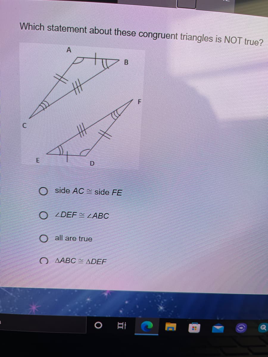 Which statement about these congruent triangles is NOT true?
A
D
side AC = side FE
ZDEF LABC
O all are true
O AABC ~ ADEF
