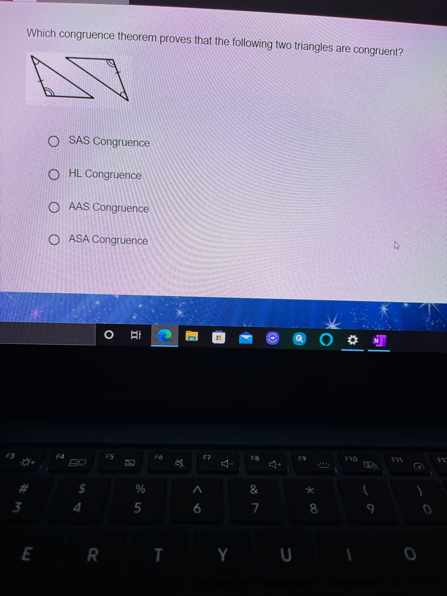 Which congruence theorem proves that the following two triangles are congruent?
O SAS Congruence
O HL Congruence
O AAS Congruence
O ASA Congruence
F3
F4
F5
F6
F7
F8
F9
F10
F11
F17
%24
&
3
4
6
7
8
9.
E R I Y U
立
