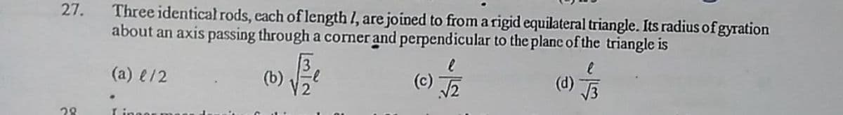 Three identical rods, each of length /, are joined to from a rigid equilateral triangle. Its radius of gyration
about an axis passing through a corner and perpendicular to the plane of the triangle is
27.
(b) E.
V2
(c) JE
(a) e/2
(d)
V3
28
