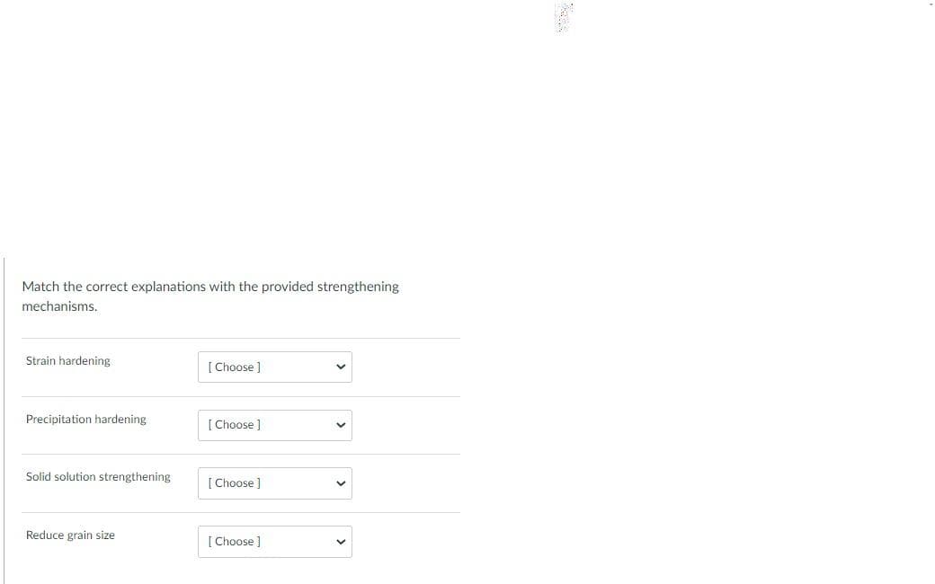 Match the correct explanations with the provided strengthening
mechanisms.
Strain hardening
Precipitation hardening
Solid solution strengthening
Reduce grain size
[Choose ]
[Choose ]
[Choose ]
[Choose ]