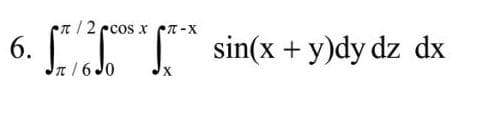 t/2 ccos x T-X
6.
n/6 Jo
sin(x + y)dy dz dx
