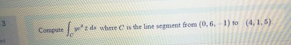 Compute
ye z ds whereC is the line segment from (0, 6, 1) to (4, 1, 5).
ed
3.
