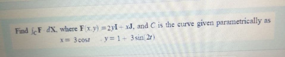 Find fF dX, where F(x.y) 2yI- xJ, and C is the curve given parametrically as
x 3 cost
y 1+ 3 sin 2r)
