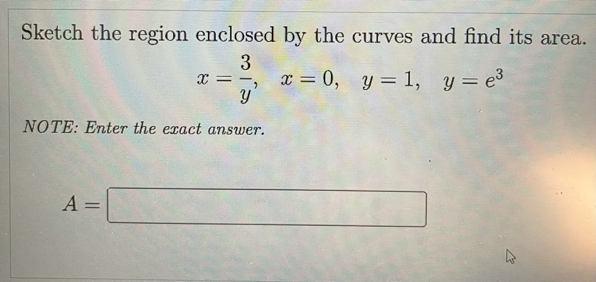 Sketch the region enclosed by the curves and find its area.
3
x = 0, y = 1, y = e3
%3D
NOTE: Enter the exact answer.
%3D
