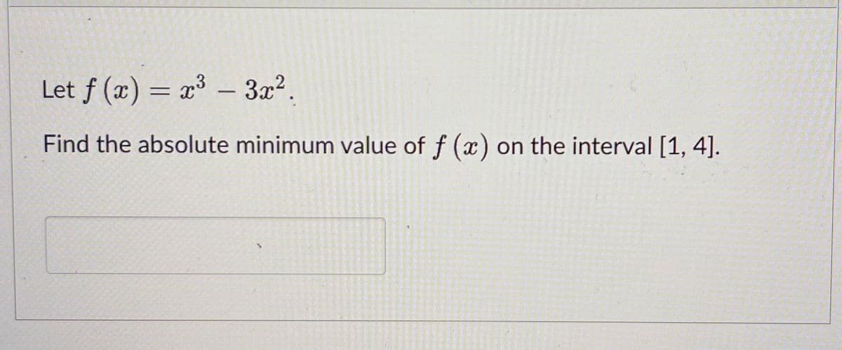 Let f (x) = x³ - 3x².
Find the absolute minimum value of f (x) on the interval [1, 4].