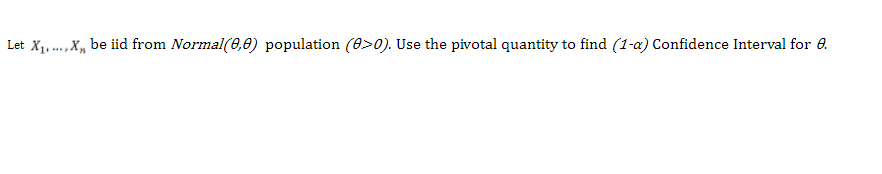 Let X, .,X, be iid from Normal(0,0) population (0>0). Use the pivotal quantity to find (1-a) Confidence Interval for 0.
