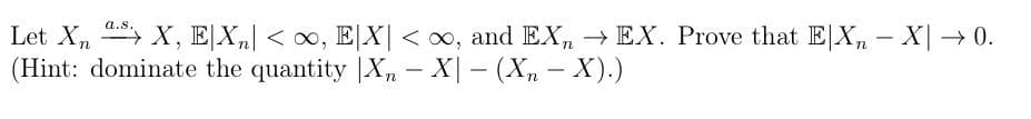 а.s.
Let X, X, E|X,| < x, E|X| < x, and EX, → EX. Prove that E|X, - X| → 0.
(Hint: dominate the quantity |X, – X| – (Xn – X).)
--
