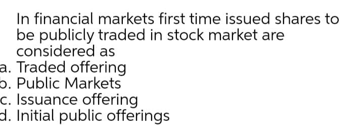 In financial markets first time issued shares to
be publicly traded in stock market are
considered as
a. Traded offering
5. Public Markets
c. Issuance offering
d. Initial public offerings
