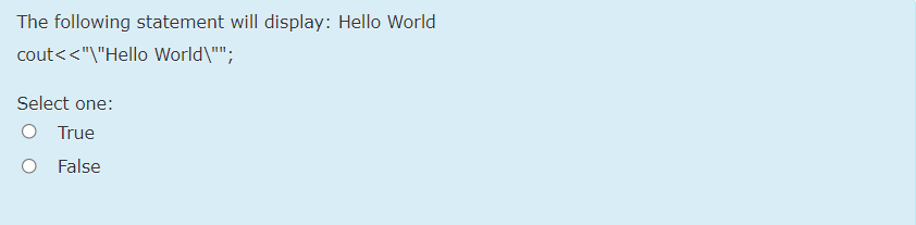 The following statement will display: Hello World
cout<<"\"Hello World\"";
Select one:
O True
O False
