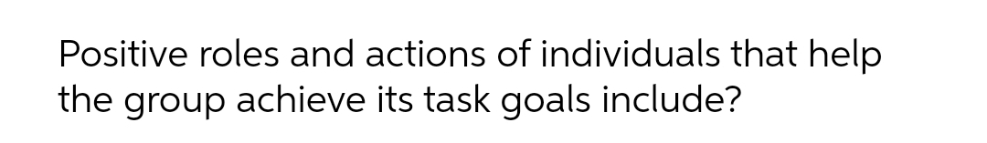 Positive roles and actions of individuals that help
the group achieve its task goals include?
