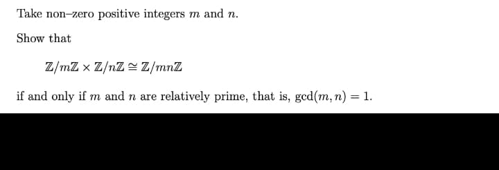 Take non-zero positive integers m and n.
Show that
Z/mZxZ/nZZ/mnZ
if and only if m and n are relatively prime, that is, gcd(m, n) = 1.