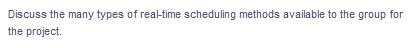 Discuss the many types of real-time scheduling methods available to the group for
the project.
