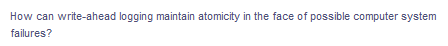 How can write-ahead logging maintain atomicity in the face of possible computer system
failures?
