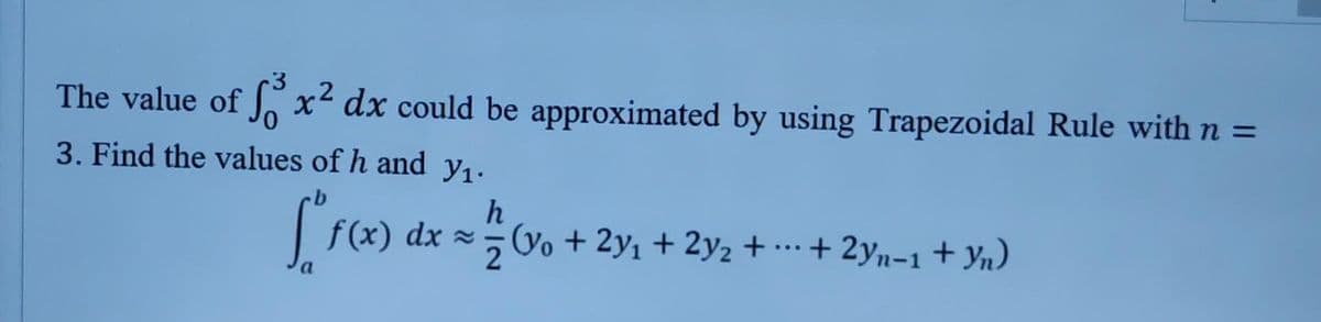 3
.2
The value of fox² dx could be approximated by using Trapezoidal Rule with n =
3. Find the values of h and y₁.
...
f (x) dx ≈ 7 (y₁ + 2y₁ + 2y₂ +
=
h
+ 2yn-1 + Yn)