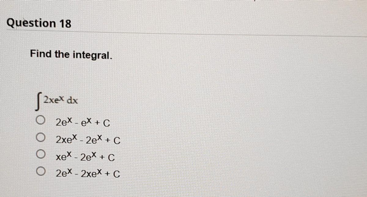 Question 18
Find the integral.
√2xex dx
O 2ex-ex+C
O 2xex - 2eX + C
O xex-2ex + C
O2ex-2xex + C