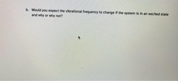 b. Would you expect the vibrational frequency to change if the system is in an excited state
and why or why not?