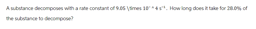 A substance decomposes with a rate constant of 9.05 \times 10^4 s¹. How long does it take for 28.0% of
the substance to decompose?