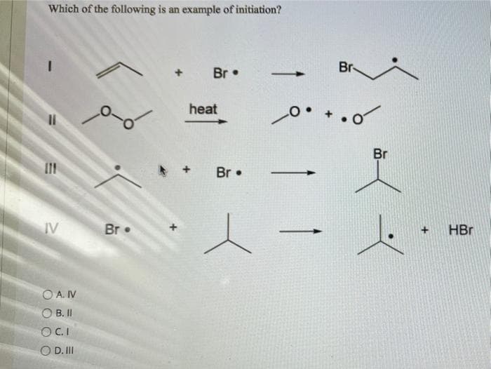 Which of the following is an example of initiation?
Br-
Br
-
heat
Br
Br •
IV
Br
HBr
O A. IV
O B.I
OC.I
O D. II
