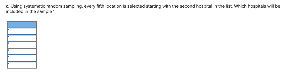 c. Using systematic random sampling, every fifth location is selected starting with the second hospital in the list. Which hospitals will be
included in the sample?
