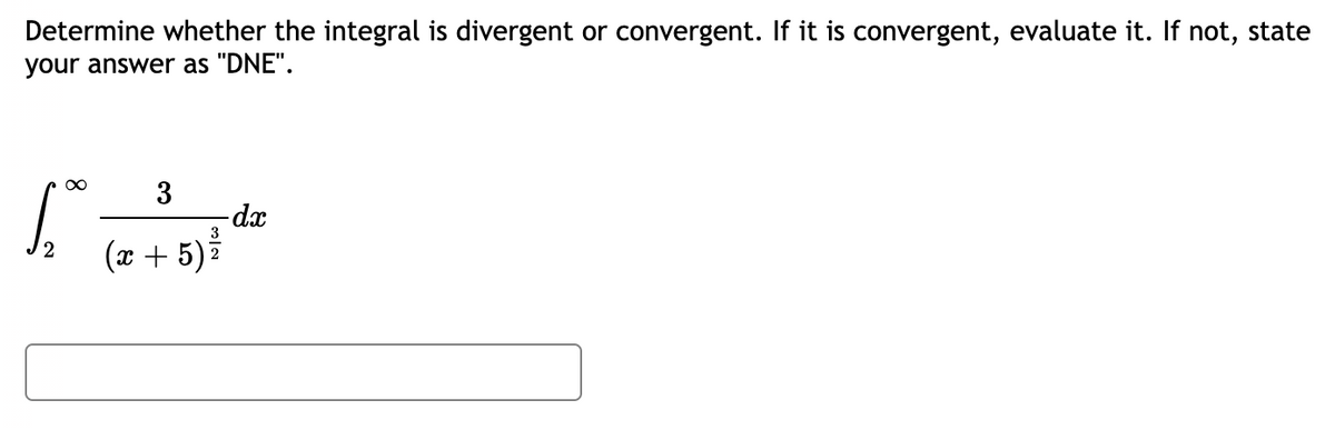 Determine whether the integral is divergent or convergent. If it is convergent, evaluate it. If not, state
your answer as "DNE".
3
-dx
(x + 5)
