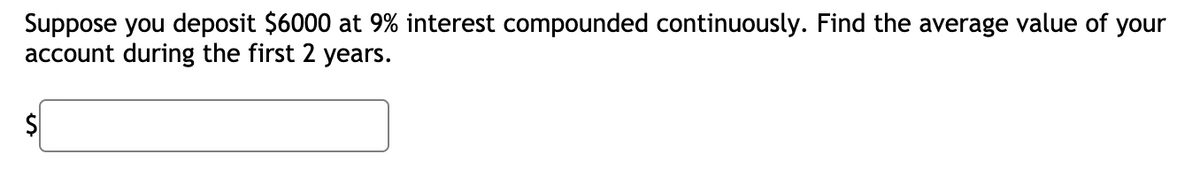 Suppose you deposit $6000 at 9% interest compounded continuously. Find the average value of your
account during the first 2 years.
2$

