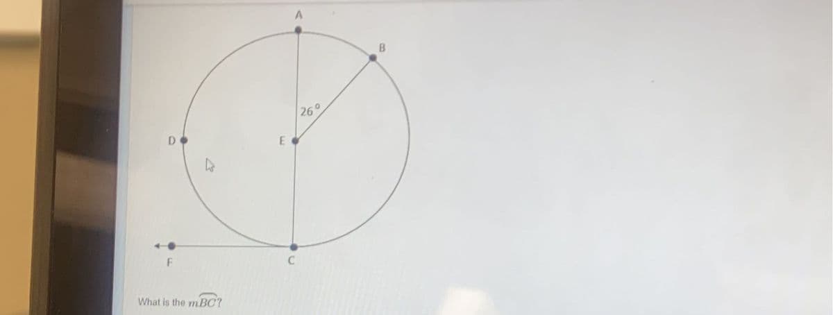 On the provided diagram, we have a circle with several key points and lines marked. Here's a breakdown:

- The circle's center is labeled as point \( E \).
- Lines drawn form a right angle at the center of the circle.
- Point \( A \) is on the topmost part of the circle.
- Point \( C \) is directly at the bottom of the circle.
- Points \( B \) and \( D \) lie on the right and left sides of the circle respectively, forming a horizontal diameter.
- Outside the circle and extending horizontally, point \( F \) lies on a line extending through point \( D \).

Going into further detail:

- Line \( AE \) extends vertically from the center to point \( A \).
- The angle \( \angle AEB \) is marked as \( 26^\circ \).

The primary question attached to this diagram is: "What is the measure of \( \angle BCF \)?"

To solve this, we can use the following geometric principles and facts:

1. **Central Angles and Arc Measures**: Since \( \angle AEB \) has been given as \( 26^\circ \), and it is a central angle, it implies that arc \( AB \) equals \( 26^\circ \).
   
2. **Inscribed Angle Theorem**: The inscribed angle \( \angle BCF \) that subtends the same arc \( AB \) will measure half of the central angle. Therefore, \( \angle BCF = \frac{26^\circ}{2} = 13^\circ \).

Answer: The measure of \( \angle BCF \) is \( 13^\circ \).