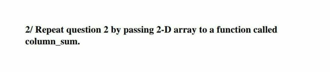 2/ Repeat question 2 by passing 2-D array to a function called
column_sum.
