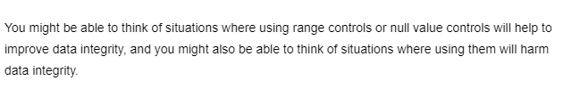 You might be able to think of situations where using range controls or null value controls will help to
improve data integrity, and you might also be able to think of situations where using them will harm
data integrity.