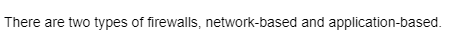 There are two types of firewalls, network-based and application-based.