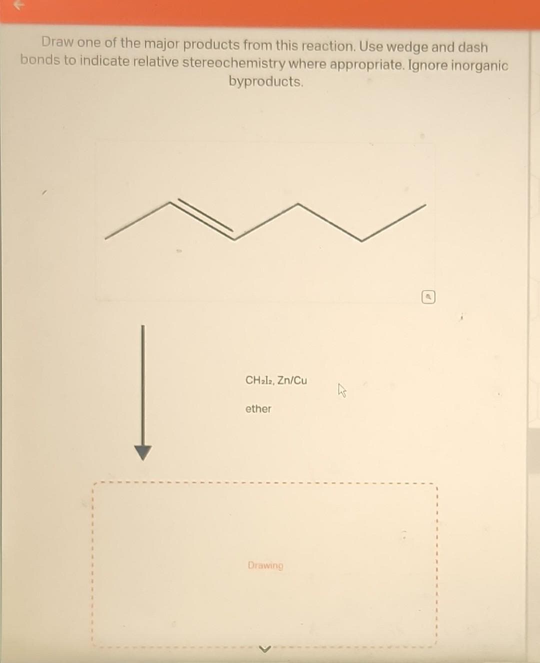 Draw one of the major products from this reaction. Use wedge and dash
bonds to indicate relative stereochemistry where appropriate. Ignore inorganic
byproducts.
CH₂12, Zn/Cu
ether
Drawing
a