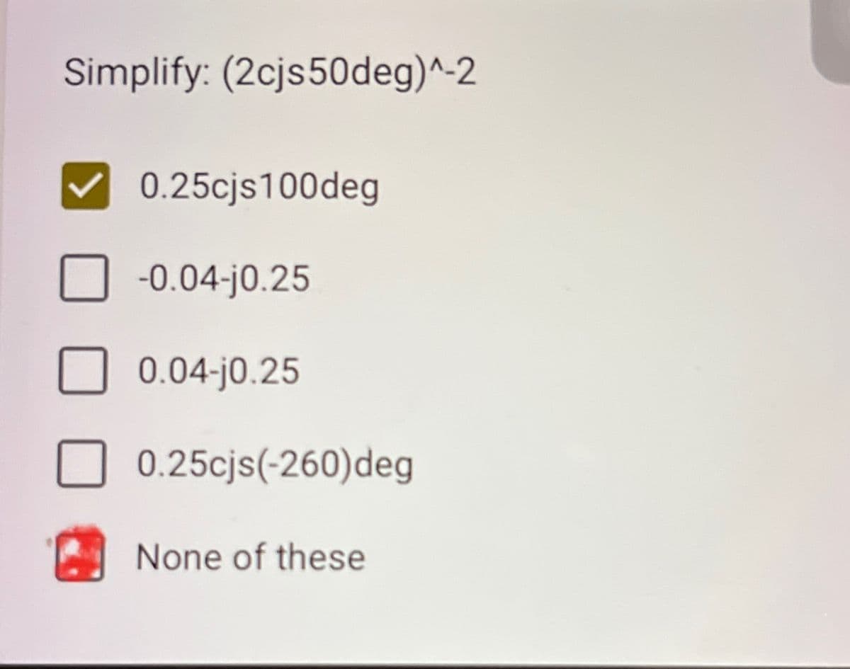 Simplify: (2cjs50deg)^-2
0.25cjs100deg
-0.04-j0.25
0.04-j0.25
0.25cjs(-260) deg
None of these