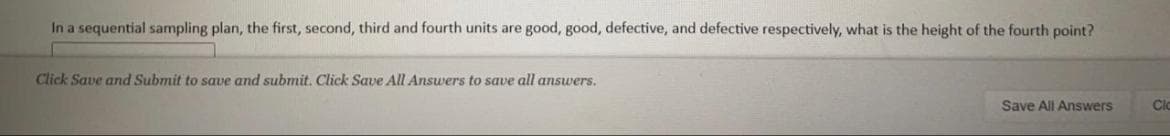 In a sequential sampling plan, the first, second, third and fourth units are good, good, defective, and defective respectively, what is the height of the fourth point?
Click Save and Submit to save and submit. Click Save All Answers to save all answers.
Save All Answers
Clo
