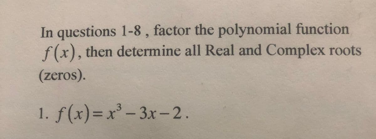 In questions 1-8 , factor the polynomial function
f(x), then determine all Real and Complex roots
(zeros).
1. f(x)=x³ - 3x-2.
