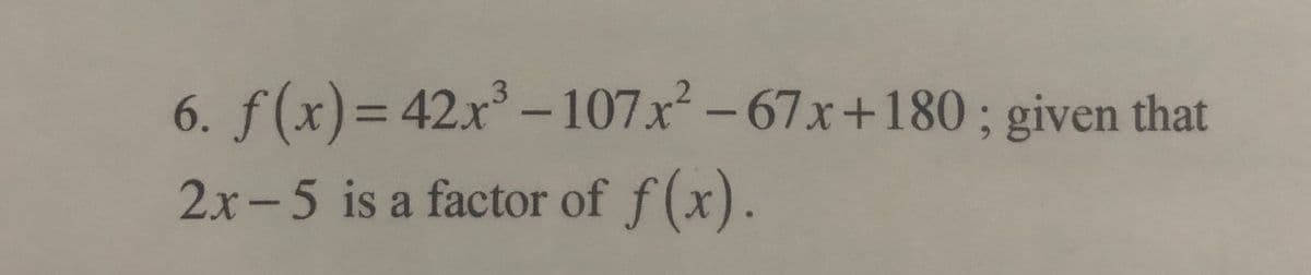 6. f(x)= 42x-107x-67x+180; given that
2x-5 is a factor of f(x).
