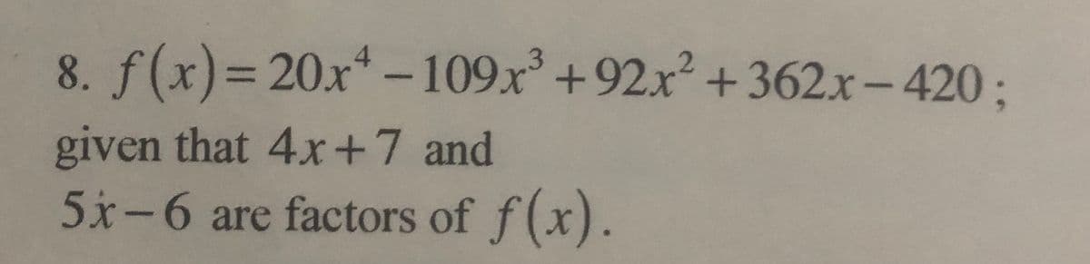 8. f(x)=20x* -109x +92x²+ 362.x-420;
given that 4x+7 and
5x-6 are factors of f(x).
