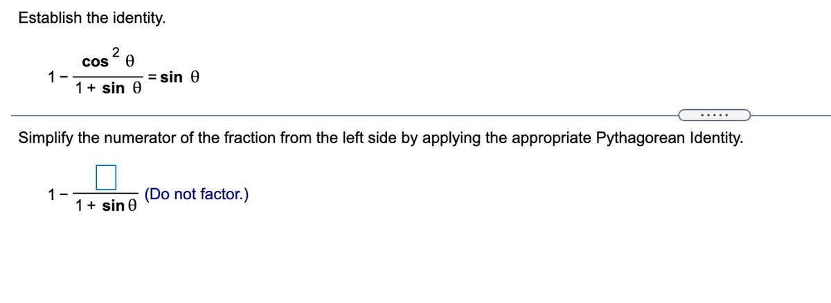 Establish the identity.
2
Cos
1
1+ sin 0
= sin 0
.....
Simplify the numerator of the fraction from the left side by applying the appropriate Pythagorean Identity.
1-
1+ sin 0
(Do not factor.)
