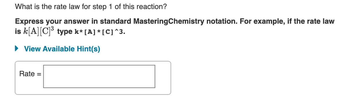 What is the rate law for step 1 of this reaction?
Express your answer in standard MasteringChemistry notation. For example, if the rate law
is k[A][C]° type k* [A] * [C]^3.
• View Available Hint(s)
Rate =
