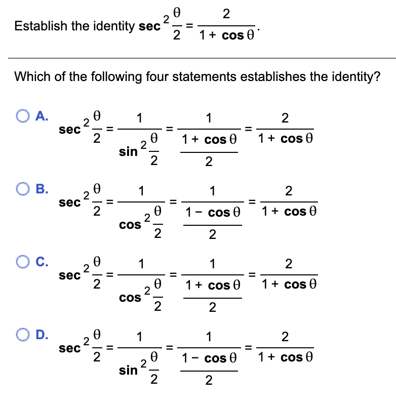 2
2
Establish the identity sec
- -
1+ cos 0
Which of the following four statements establishes the identity?
O A.
1
1
2
2
sec
1+ cos 0
2
sin
1+ cos 0
2
2
O B.
1
1
2
2
sec
2
1 - cos Ө
1+ cos 0
cos
2
-
2
OC.
1
1
2
2
sec
2
1+ cos 0
1+ cos 0
2
cos
2
-
2
O D.
1
1
2
sec
-
1+ cos 0
2
2
sin
1- cos 0
2
II
2.
II
II
II
II
II
II
II
