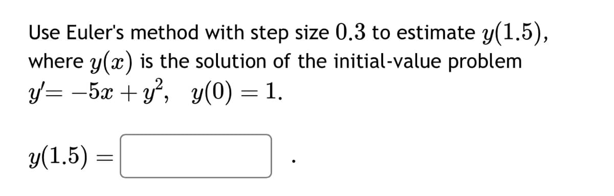 Use Euler's method with step size 0.3 to estimate y(1.5),
where y(x) is the solution of the initial-value problem
y'= -5x + y², y(0) = 1.
y(1.5)
=