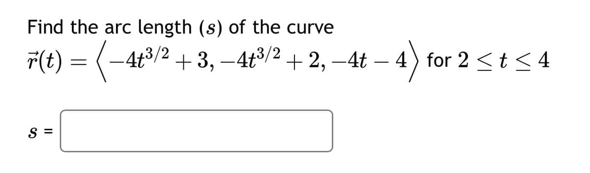 Find the arc length (s) of the curve
r(t) = ( −4t³/² +3,−4t³/2 + 2, −4t —
S =
+2, -4t - 4) for 2 < t < 4