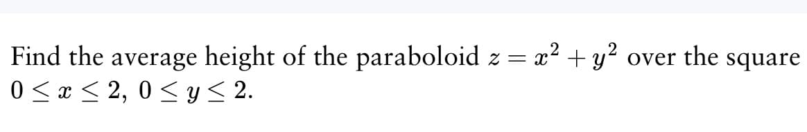 Find the average height of the paraboloid
x² + y²
Z = X
0≤x≤2,0≤ y ≤ 2.
over the square