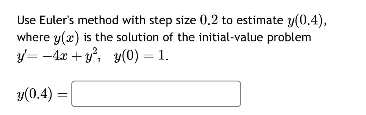 Use Euler's method with step size 0.2 to estimate y(0.4),
where y(x) is the solution of the initial-value problem
y'= -4x + y², y(0) = 1.
y(0.4) =