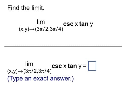 Find the limit.
lim
(x,y) →(3π/2,3π/4)
csc x tan y
lim
(x,y) →(3π/2,3π/4)
(Type an exact answer.)
csc x tan y =