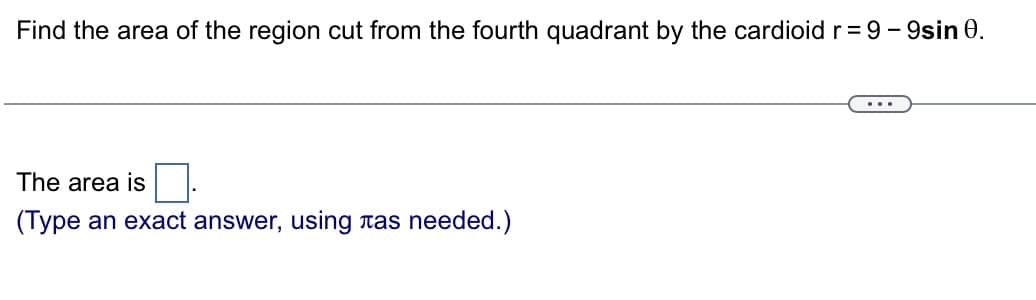 Find the area of the region cut from the fourth quadrant by the cardioid r = 9 - 9sin 0.
The area is
(Type an exact answer, using as needed.)