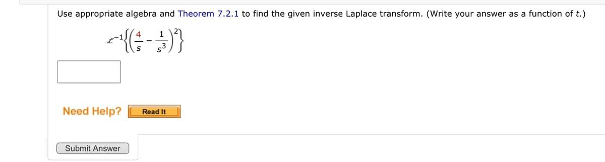 Use appropriate algebra and Theorem 7.2.1 to find the given inverse Laplace transform. (Write your answer as a function of t.)
1
~{({(---))}
s3
Need Help?
Submit Answer
Read It