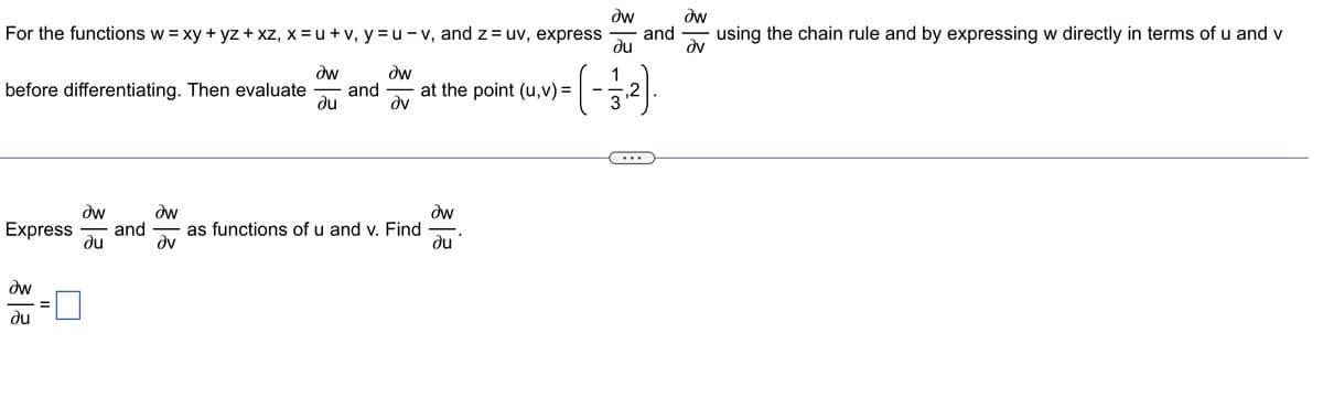 For the functions w = xy + yz + xz, x = u + v, y =u - v, and z = uv, express and using the chain rule and by expressing w directly in terms of u and v
au
Əw
aw
dv
Əw
ди
Əw
Əv
before differentiating. Then evaluate and
[ ( - 1/3-2²)
,2
aw
Express and as functions of u and v. Find
Əv
Əw
ди
aw
ди
=
at the point (u, v) =
Əw
ди
...