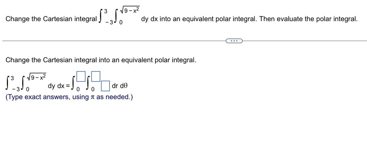 3
Change the Cartesian integral [³√
- 3 0
dy dx into an equivalent polar integral. Then evaluate the polar integral.
Change the Cartesian integral into an equivalent polar integral.
3
1³₂√√³-*² dy dx = √7₁
dr de
3
0
0 0
(Type exact answers, using as needed.)